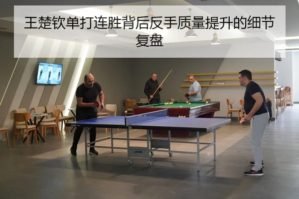 王楚钦单打连胜背后反手质量提升的细节复盘