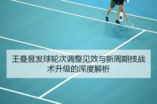 王曼昱发球轮次调整见效与新周期技战术升级的深度解析