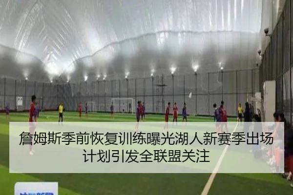 詹姆斯季前恢复训练曝光湖人新赛季出场计划引发全联盟关注