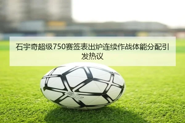 石宇奇超级750赛签表出炉连续作战体能分配引发热议