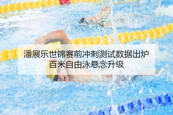 潘展乐世锦赛前冲刺测试数据出炉 百米自由泳悬念升级