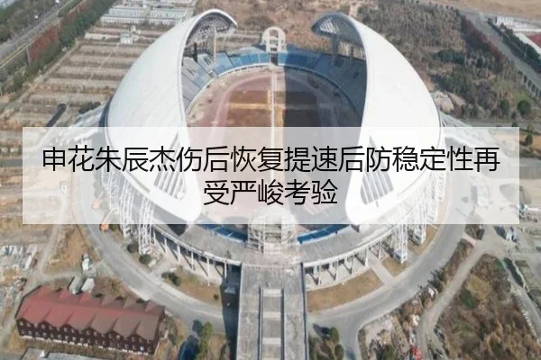 申花朱辰杰伤后恢复提速后防稳定性再受严峻考验