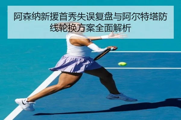 阿森纳新援首秀失误复盘与阿尔特塔防线轮换方案全面解析