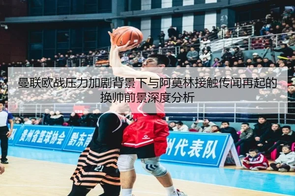 曼联欧战压力加剧背景下与阿莫林接触传闻再起的换帅前景深度分析