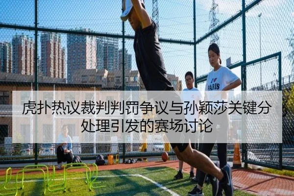 虎扑热议裁判判罚争议与孙颖莎关键分处理引发的赛场讨论