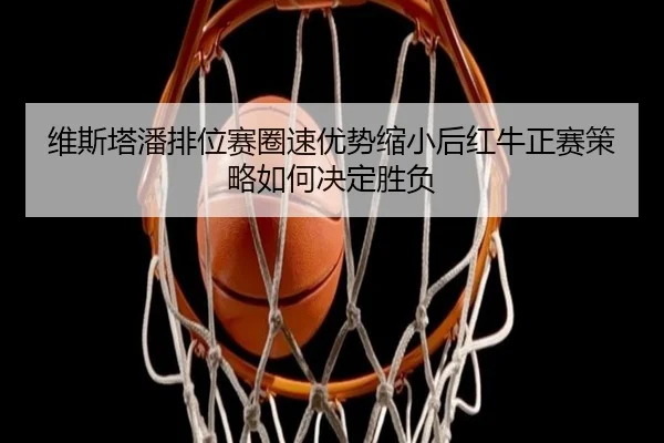 维斯塔潘排位赛圈速优势缩小后红牛正赛策略如何决定胜负