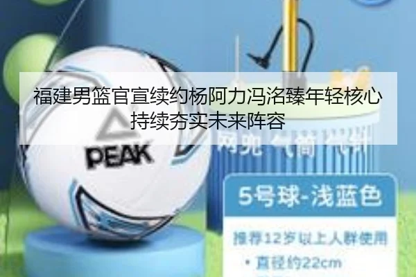 福建男篮官宣续约杨阿力冯洺臻年轻核心持续夯实未来阵容