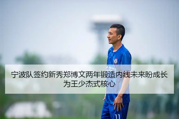 宁波队签约新秀郑博文两年锻造内线未来盼成长为王少杰式核心
